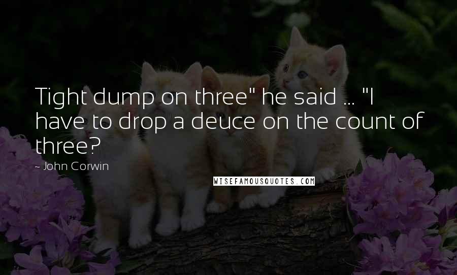 John Corwin Quotes: Tight dump on three" he said ... "I have to drop a deuce on the count of three?