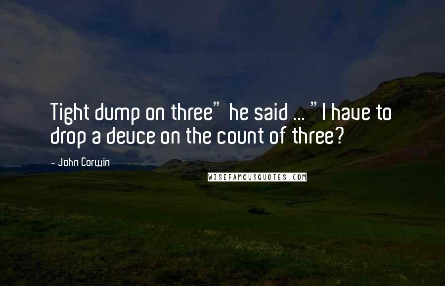 John Corwin Quotes: Tight dump on three" he said ... "I have to drop a deuce on the count of three?