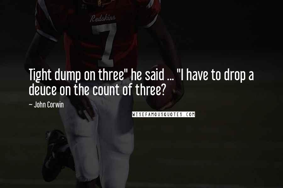 John Corwin Quotes: Tight dump on three" he said ... "I have to drop a deuce on the count of three?