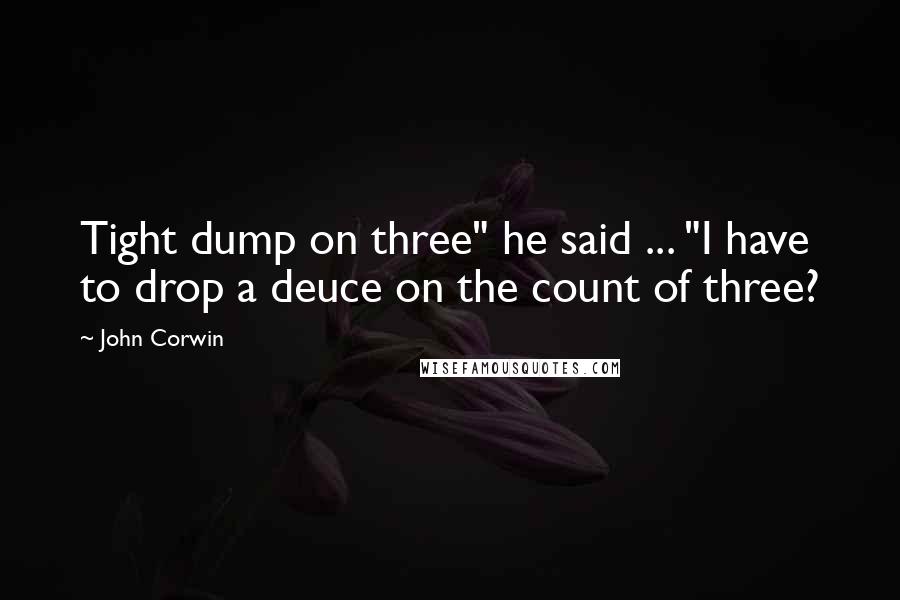John Corwin Quotes: Tight dump on three" he said ... "I have to drop a deuce on the count of three?