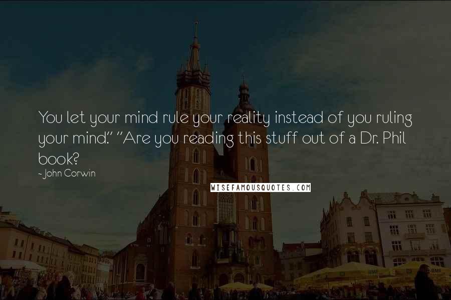 John Corwin Quotes: You let your mind rule your reality instead of you ruling your mind." "Are you reading this stuff out of a Dr. Phil book?