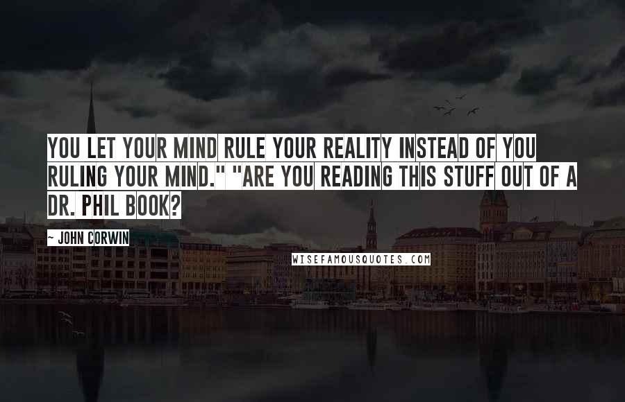 John Corwin Quotes: You let your mind rule your reality instead of you ruling your mind." "Are you reading this stuff out of a Dr. Phil book?