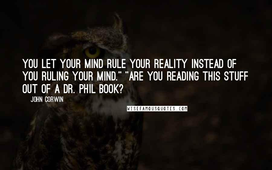 John Corwin Quotes: You let your mind rule your reality instead of you ruling your mind." "Are you reading this stuff out of a Dr. Phil book?