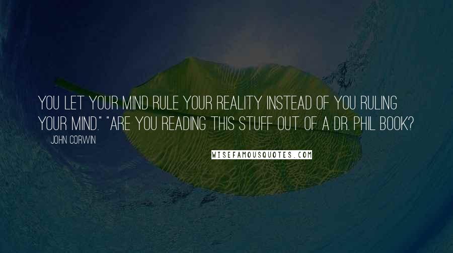 John Corwin Quotes: You let your mind rule your reality instead of you ruling your mind." "Are you reading this stuff out of a Dr. Phil book?