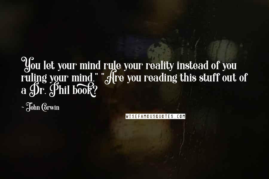 John Corwin Quotes: You let your mind rule your reality instead of you ruling your mind." "Are you reading this stuff out of a Dr. Phil book?