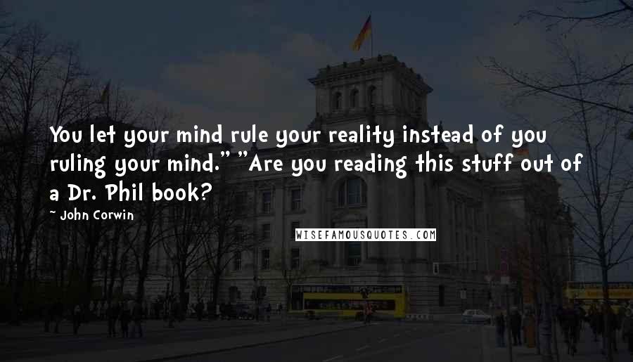 John Corwin Quotes: You let your mind rule your reality instead of you ruling your mind." "Are you reading this stuff out of a Dr. Phil book?