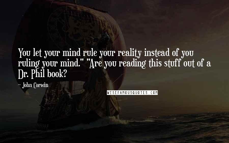 John Corwin Quotes: You let your mind rule your reality instead of you ruling your mind." "Are you reading this stuff out of a Dr. Phil book?