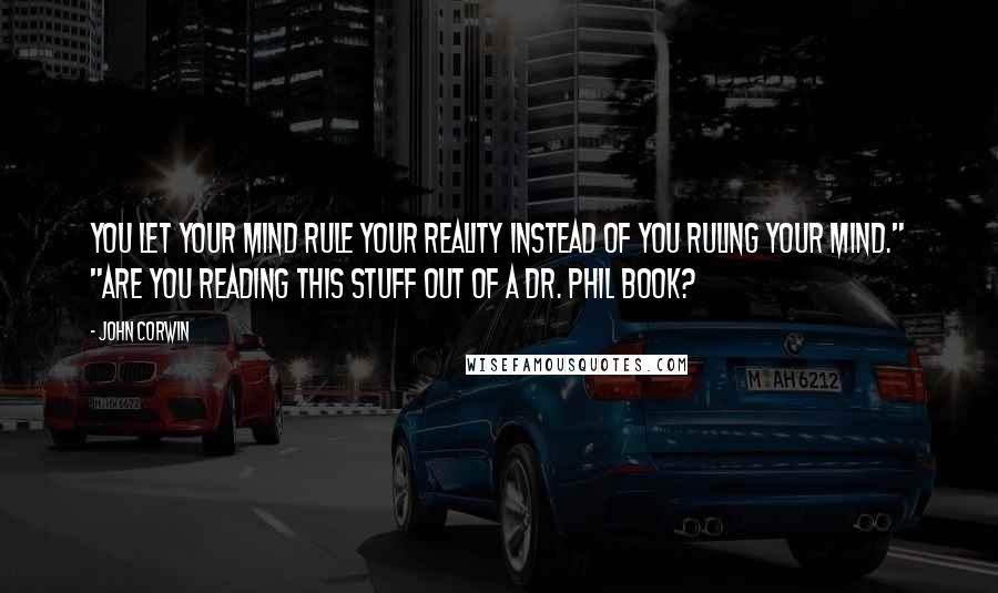 John Corwin Quotes: You let your mind rule your reality instead of you ruling your mind." "Are you reading this stuff out of a Dr. Phil book?