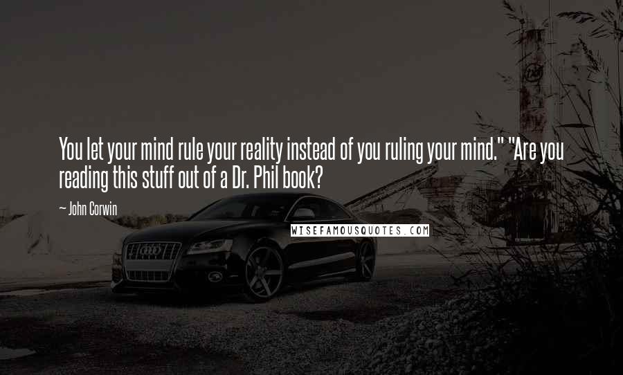 John Corwin Quotes: You let your mind rule your reality instead of you ruling your mind." "Are you reading this stuff out of a Dr. Phil book?