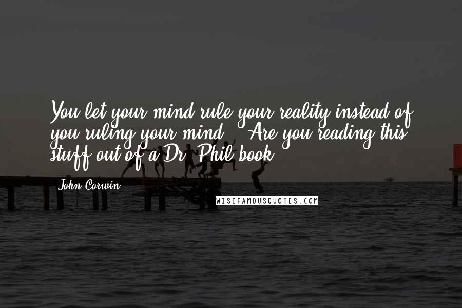 John Corwin Quotes: You let your mind rule your reality instead of you ruling your mind." "Are you reading this stuff out of a Dr. Phil book?