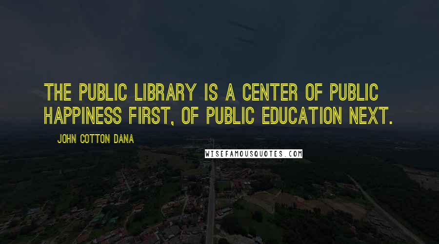 John Cotton Dana Quotes: The public library is a center of public happiness first, of public education next.