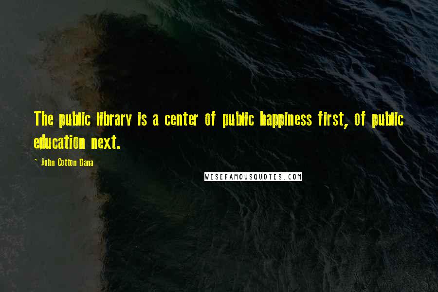 John Cotton Dana Quotes: The public library is a center of public happiness first, of public education next.