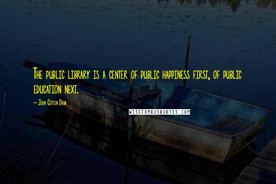 John Cotton Dana Quotes: The public library is a center of public happiness first, of public education next.