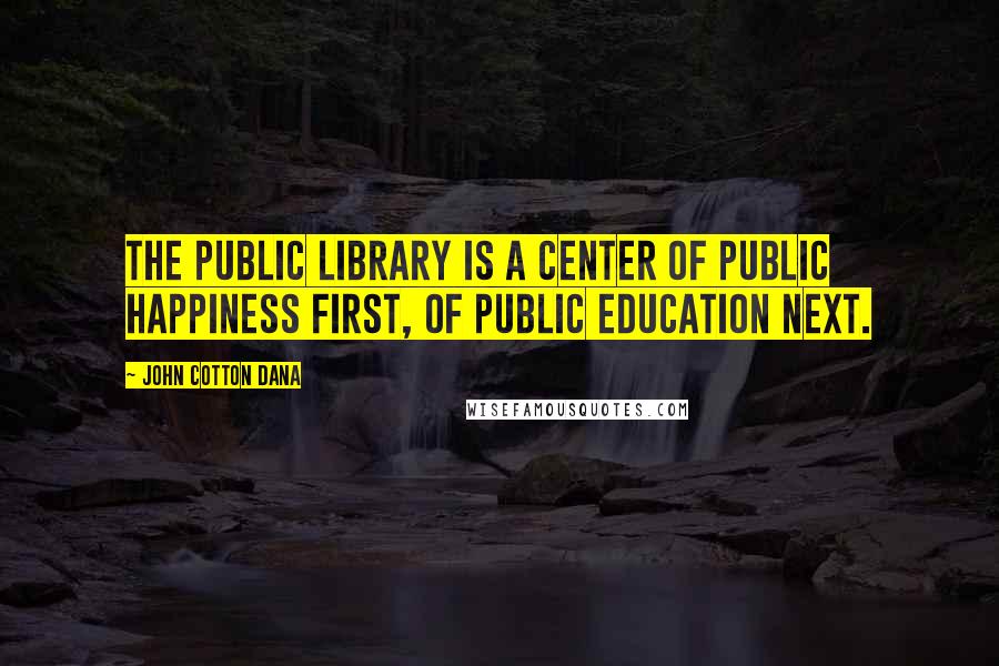 John Cotton Dana Quotes: The public library is a center of public happiness first, of public education next.