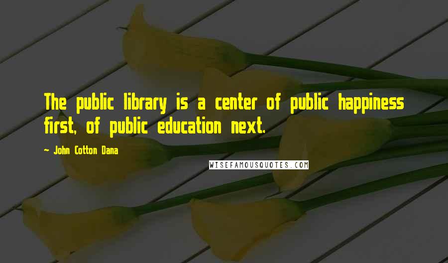 John Cotton Dana Quotes: The public library is a center of public happiness first, of public education next.