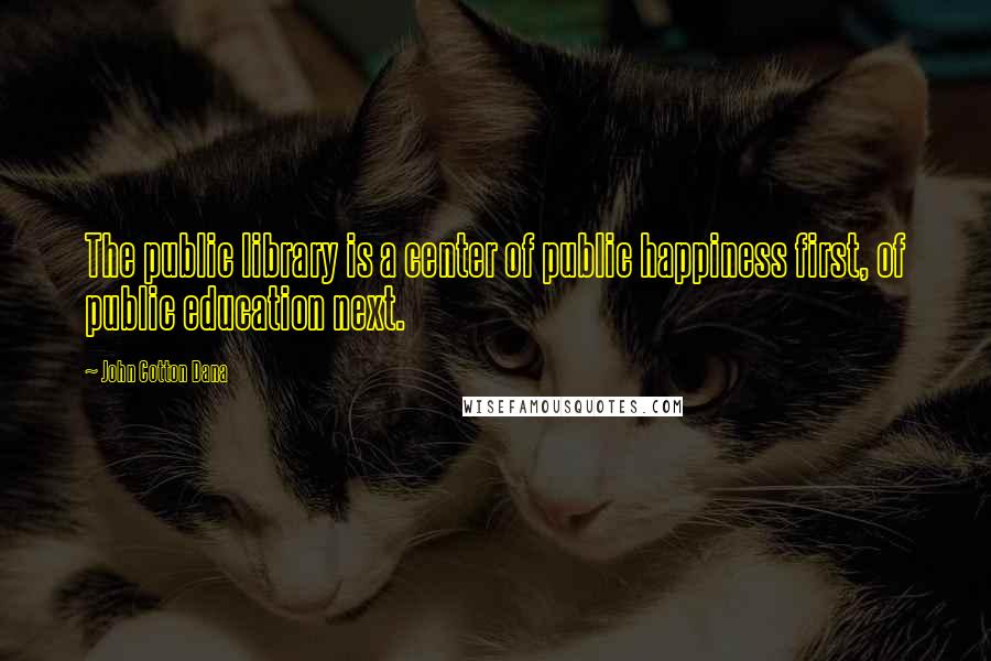 John Cotton Dana Quotes: The public library is a center of public happiness first, of public education next.