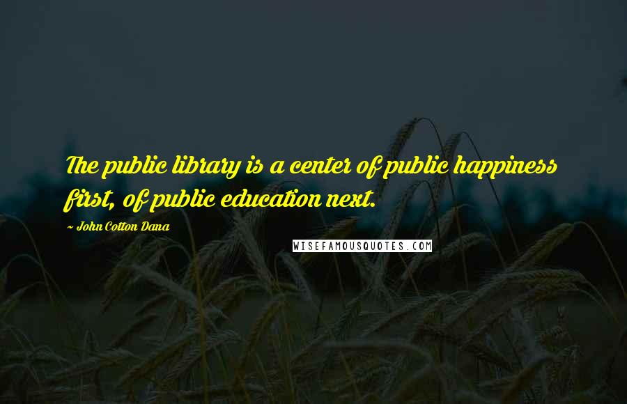 John Cotton Dana Quotes: The public library is a center of public happiness first, of public education next.