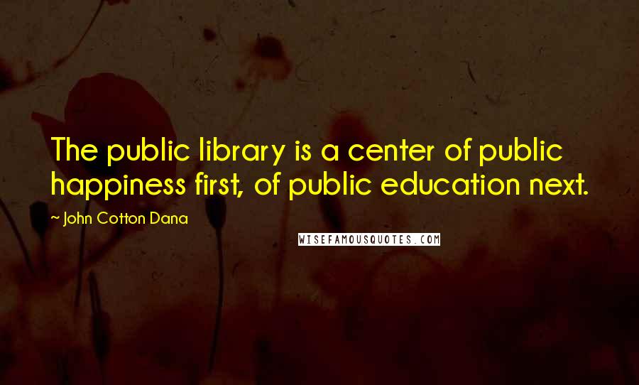 John Cotton Dana Quotes: The public library is a center of public happiness first, of public education next.