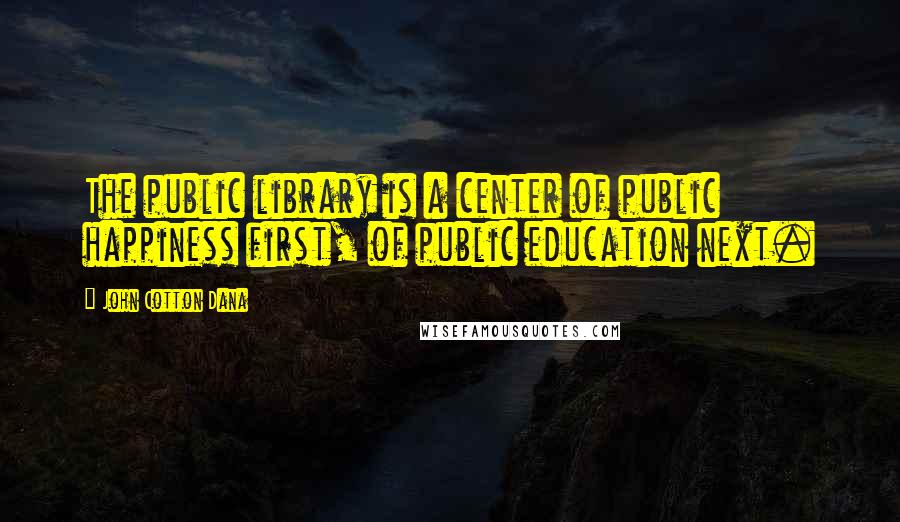 John Cotton Dana Quotes: The public library is a center of public happiness first, of public education next.