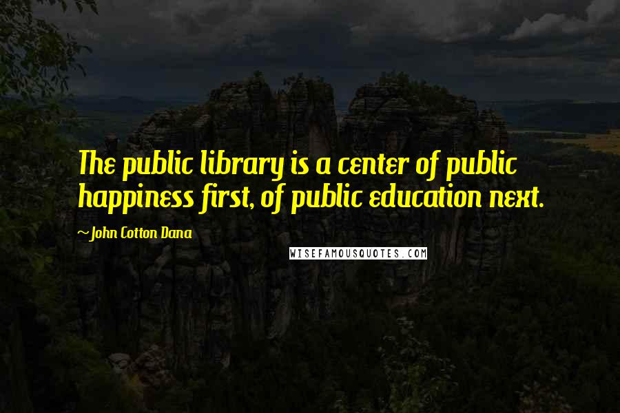 John Cotton Dana Quotes: The public library is a center of public happiness first, of public education next.