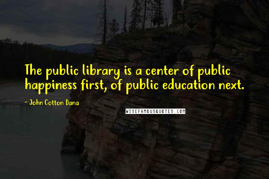 John Cotton Dana Quotes: The public library is a center of public happiness first, of public education next.