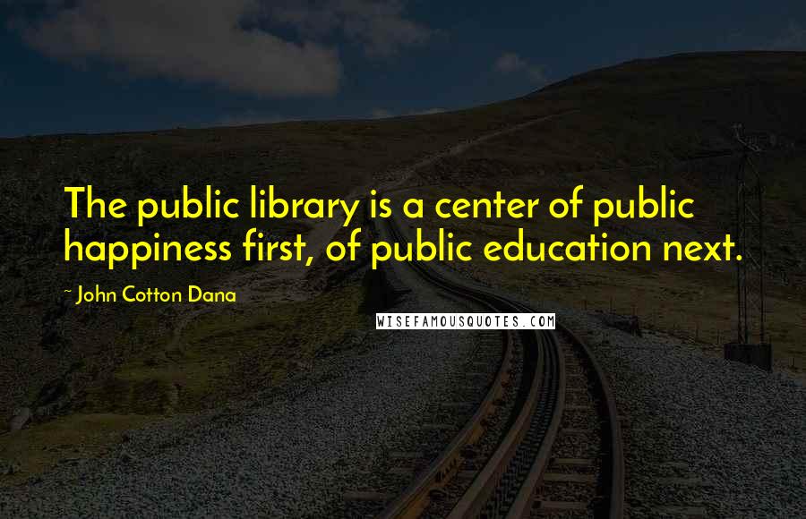 John Cotton Dana Quotes: The public library is a center of public happiness first, of public education next.