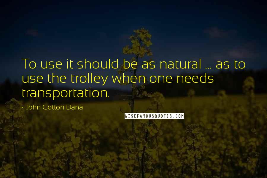 John Cotton Dana Quotes: To use it should be as natural ... as to use the trolley when one needs transportation.