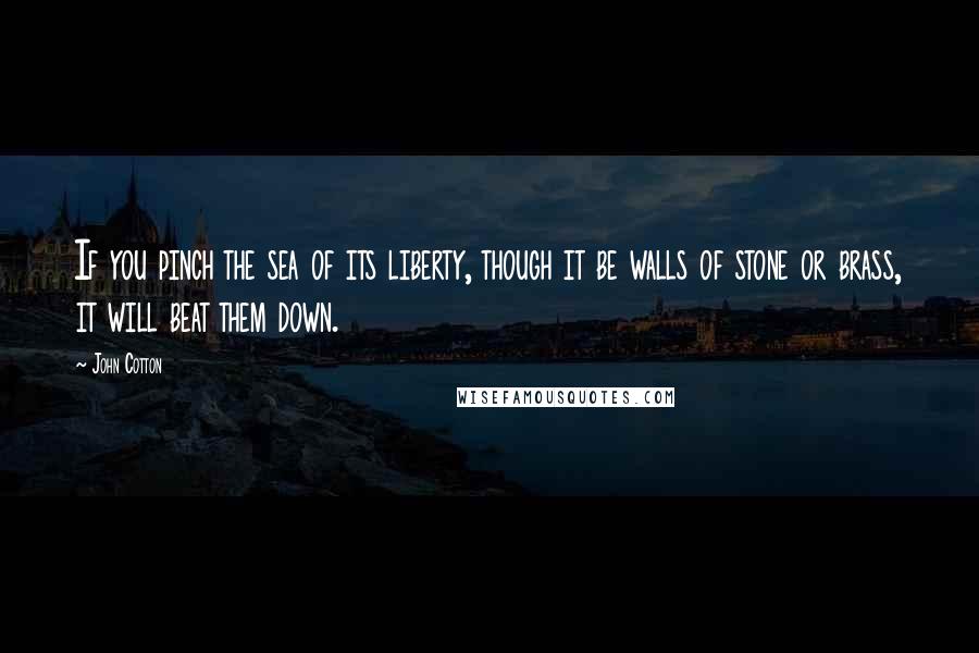 John Cotton Quotes: If you pinch the sea of its liberty, though it be walls of stone or brass, it will beat them down.