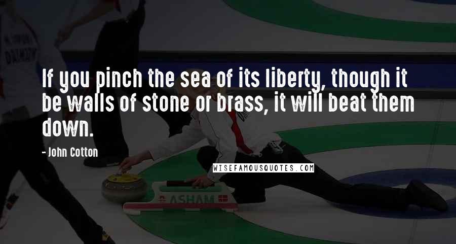 John Cotton Quotes: If you pinch the sea of its liberty, though it be walls of stone or brass, it will beat them down.