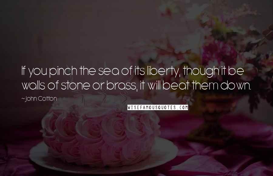 John Cotton Quotes: If you pinch the sea of its liberty, though it be walls of stone or brass, it will beat them down.