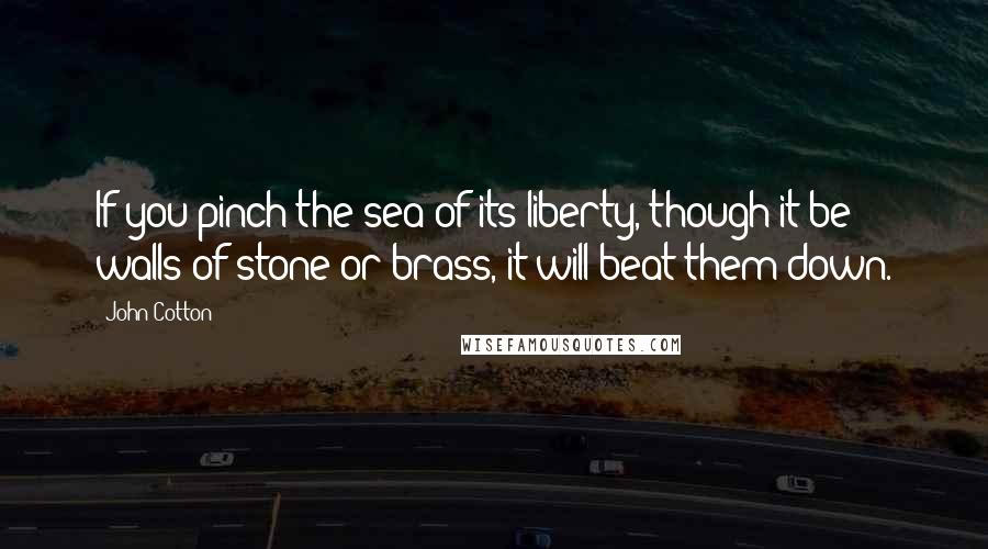 John Cotton Quotes: If you pinch the sea of its liberty, though it be walls of stone or brass, it will beat them down.
