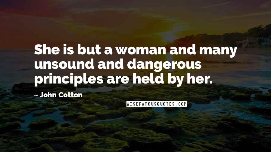 John Cotton Quotes: She is but a woman and many unsound and dangerous principles are held by her.