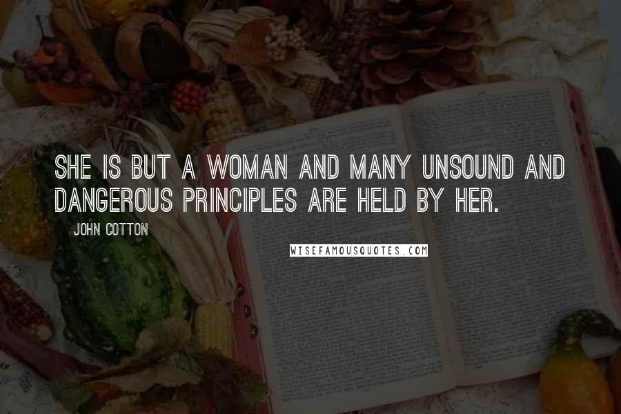 John Cotton Quotes: She is but a woman and many unsound and dangerous principles are held by her.