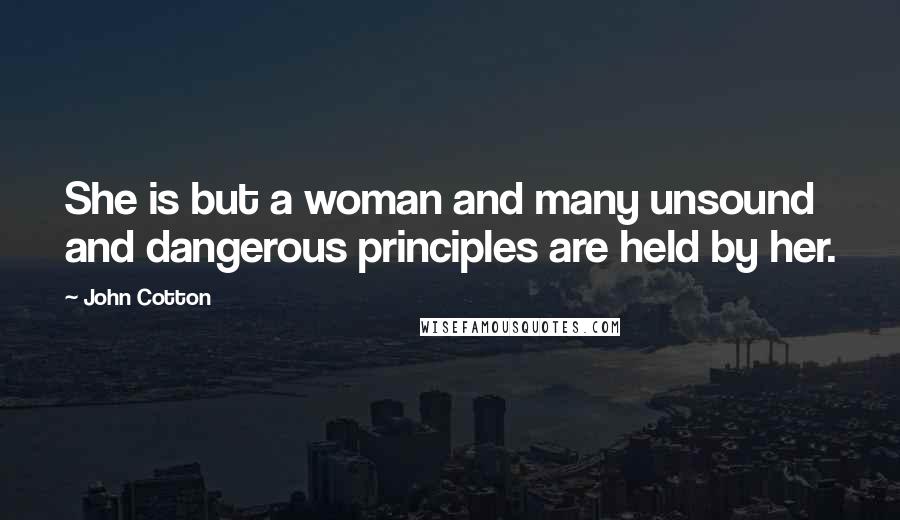 John Cotton Quotes: She is but a woman and many unsound and dangerous principles are held by her.