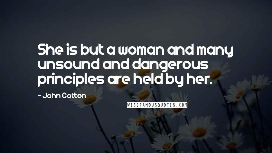 John Cotton Quotes: She is but a woman and many unsound and dangerous principles are held by her.