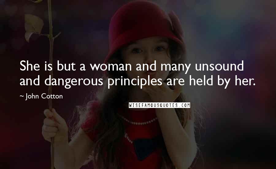 John Cotton Quotes: She is but a woman and many unsound and dangerous principles are held by her.