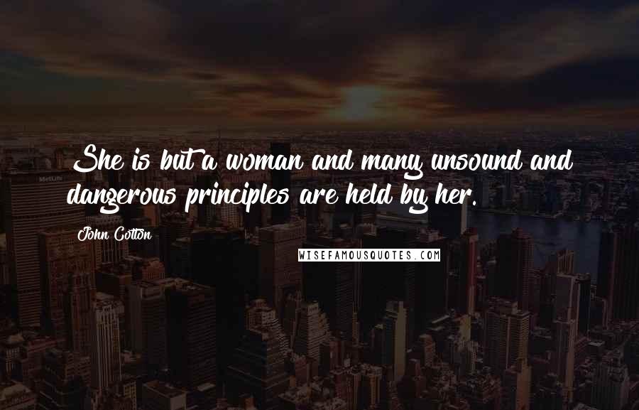 John Cotton Quotes: She is but a woman and many unsound and dangerous principles are held by her.