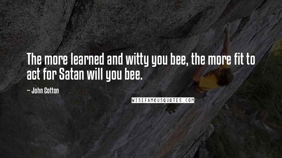 John Cotton Quotes: The more learned and witty you bee, the more fit to act for Satan will you bee.