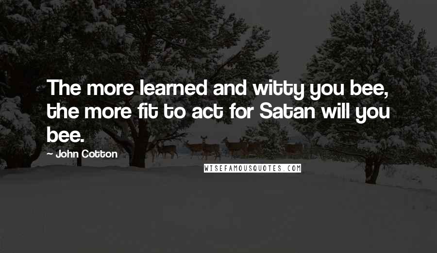 John Cotton Quotes: The more learned and witty you bee, the more fit to act for Satan will you bee.