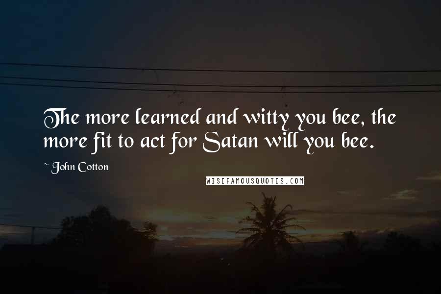 John Cotton Quotes: The more learned and witty you bee, the more fit to act for Satan will you bee.