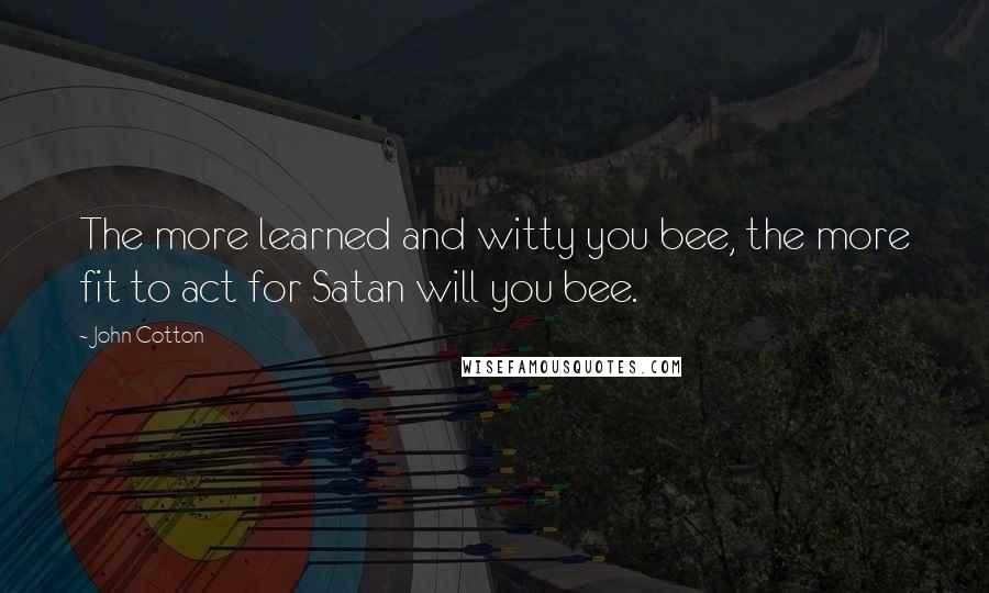 John Cotton Quotes: The more learned and witty you bee, the more fit to act for Satan will you bee.