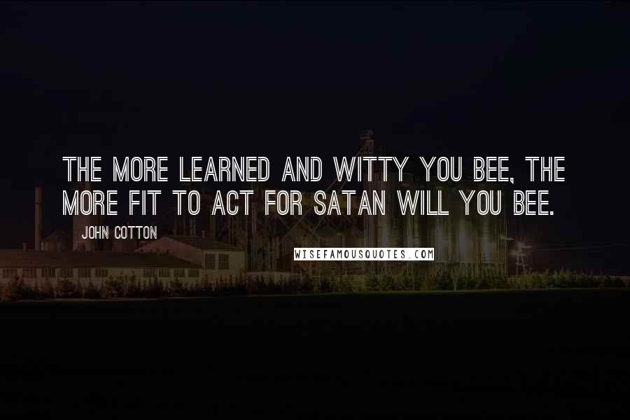 John Cotton Quotes: The more learned and witty you bee, the more fit to act for Satan will you bee.
