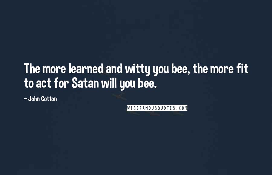 John Cotton Quotes: The more learned and witty you bee, the more fit to act for Satan will you bee.