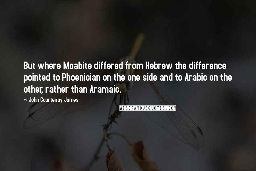 John Courtenay James Quotes: But where Moabite differed from Hebrew the difference pointed to Phoenician on the one side and to Arabic on the other, rather than Aramaic.