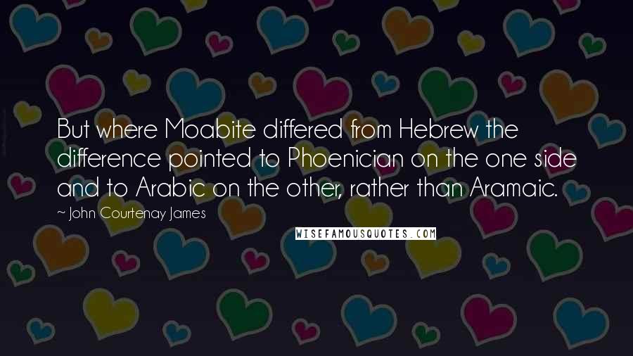 John Courtenay James Quotes: But where Moabite differed from Hebrew the difference pointed to Phoenician on the one side and to Arabic on the other, rather than Aramaic.