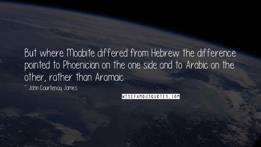 John Courtenay James Quotes: But where Moabite differed from Hebrew the difference pointed to Phoenician on the one side and to Arabic on the other, rather than Aramaic.