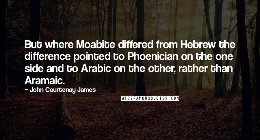 John Courtenay James Quotes: But where Moabite differed from Hebrew the difference pointed to Phoenician on the one side and to Arabic on the other, rather than Aramaic.