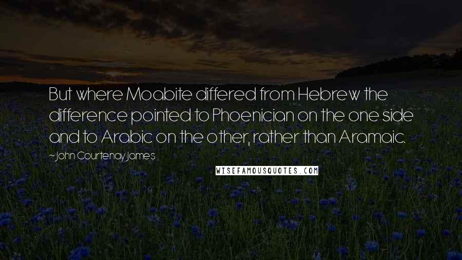 John Courtenay James Quotes: But where Moabite differed from Hebrew the difference pointed to Phoenician on the one side and to Arabic on the other, rather than Aramaic.