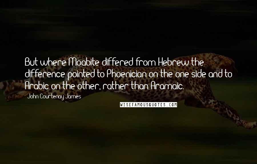 John Courtenay James Quotes: But where Moabite differed from Hebrew the difference pointed to Phoenician on the one side and to Arabic on the other, rather than Aramaic.