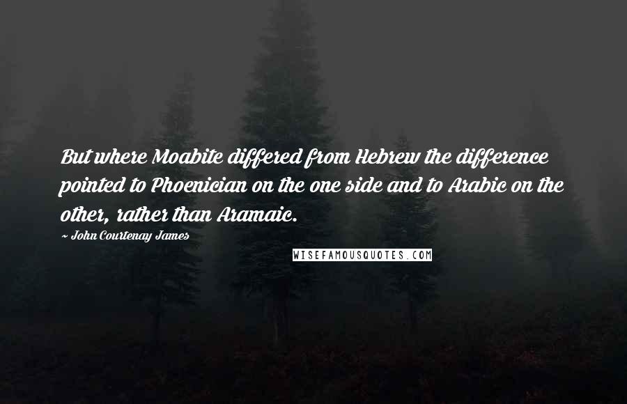 John Courtenay James Quotes: But where Moabite differed from Hebrew the difference pointed to Phoenician on the one side and to Arabic on the other, rather than Aramaic.